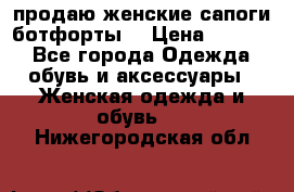 продаю женские сапоги-ботфорты. › Цена ­ 2 300 - Все города Одежда, обувь и аксессуары » Женская одежда и обувь   . Нижегородская обл.